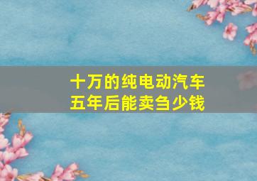 十万的纯电动汽车五年后能卖刍少钱