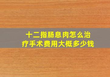 十二指肠息肉怎么治疗手术费用大概多少钱