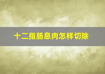 十二指肠息肉怎样切除