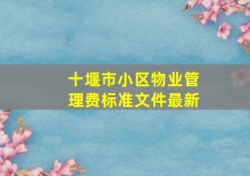 十堰市小区物业管理费标准文件最新