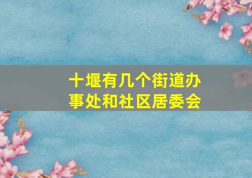 十堰有几个街道办事处和社区居委会