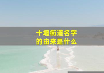 十堰街道名字的由来是什么