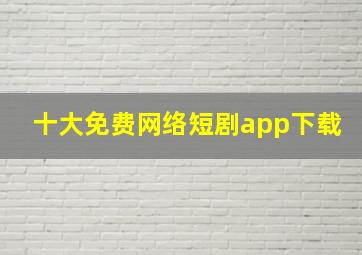 十大免费网络短剧app下载