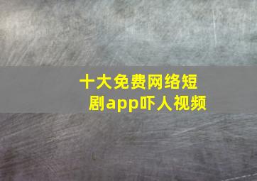 十大免费网络短剧app吓人视频