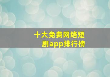 十大免费网络短剧app排行榜