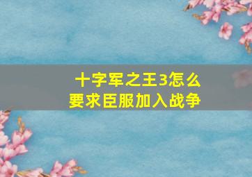 十字军之王3怎么要求臣服加入战争