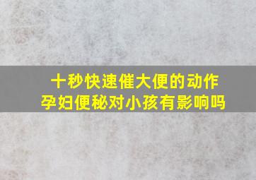 十秒快速催大便的动作孕妇便秘对小孩有影响吗