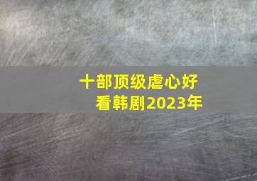 十部顶级虐心好看韩剧2023年