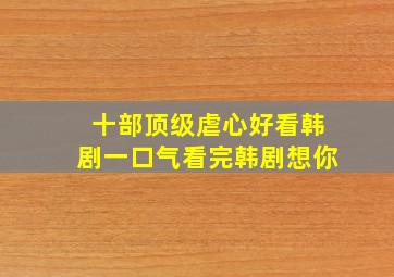 十部顶级虐心好看韩剧一口气看完韩剧想你