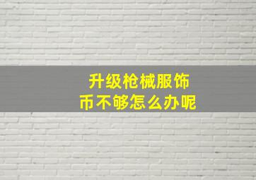 升级枪械服饰币不够怎么办呢