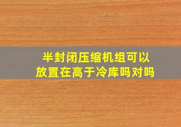 半封闭压缩机组可以放置在高于冷库吗对吗