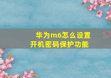 华为m6怎么设置开机密码保护功能