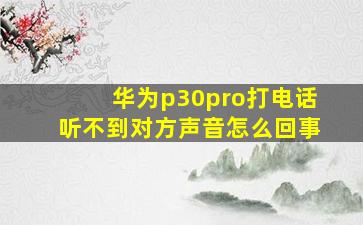 华为p30pro打电话听不到对方声音怎么回事