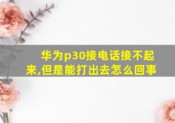 华为p30接电话接不起来,但是能打出去怎么回事