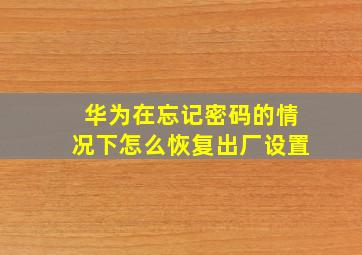 华为在忘记密码的情况下怎么恢复出厂设置