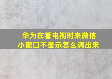 华为在看电视时来微信小窗口不显示怎么调出来