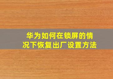 华为如何在锁屏的情况下恢复出厂设置方法