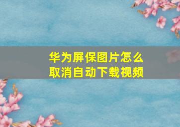 华为屏保图片怎么取消自动下载视频