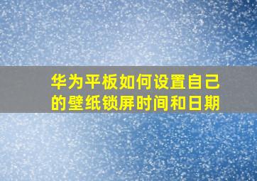 华为平板如何设置自己的壁纸锁屏时间和日期