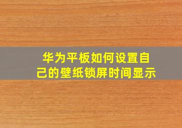 华为平板如何设置自己的壁纸锁屏时间显示