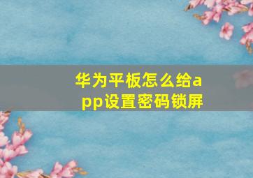 华为平板怎么给app设置密码锁屏