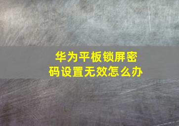 华为平板锁屏密码设置无效怎么办