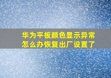 华为平板颜色显示异常怎么办恢复出厂设置了