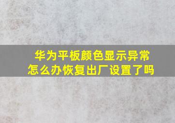 华为平板颜色显示异常怎么办恢复出厂设置了吗