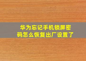 华为忘记手机锁屏密码怎么恢复出厂设置了