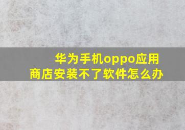 华为手机oppo应用商店安装不了软件怎么办