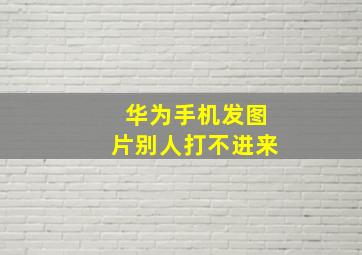 华为手机发图片别人打不进来