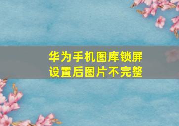 华为手机图库锁屏设置后图片不完整