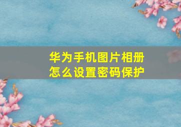 华为手机图片相册怎么设置密码保护