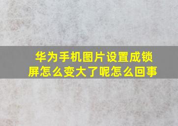 华为手机图片设置成锁屏怎么变大了呢怎么回事