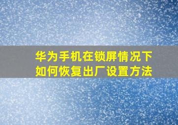 华为手机在锁屏情况下如何恢复出厂设置方法