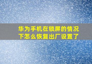 华为手机在锁屏的情况下怎么恢复出厂设置了