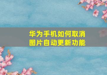 华为手机如何取消图片自动更新功能