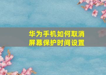 华为手机如何取消屏幕保护时间设置