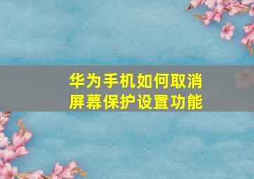 华为手机如何取消屏幕保护设置功能