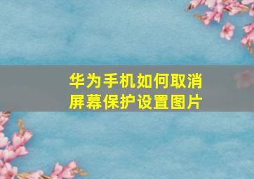 华为手机如何取消屏幕保护设置图片