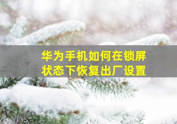 华为手机如何在锁屏状态下恢复出厂设置