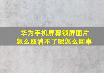 华为手机屏幕锁屏图片怎么取消不了呢怎么回事