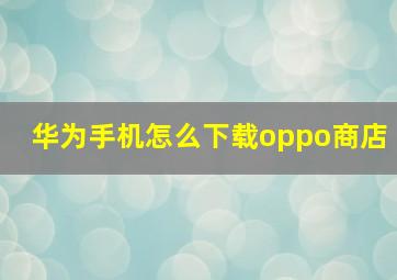 华为手机怎么下载oppo商店