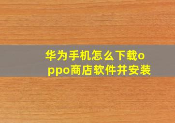 华为手机怎么下载oppo商店软件并安装