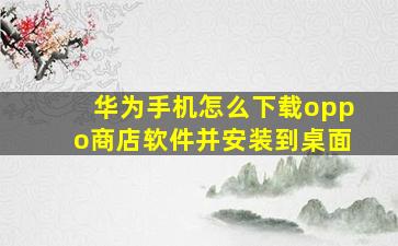 华为手机怎么下载oppo商店软件并安装到桌面