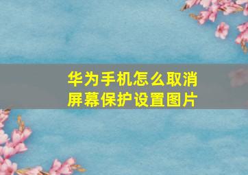 华为手机怎么取消屏幕保护设置图片