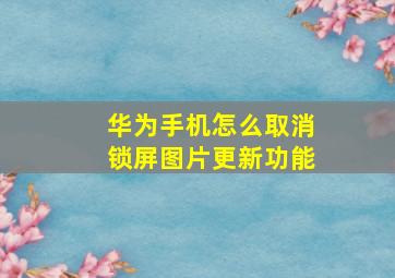 华为手机怎么取消锁屏图片更新功能