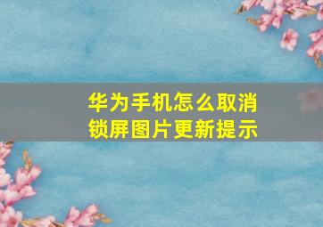 华为手机怎么取消锁屏图片更新提示