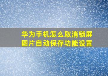 华为手机怎么取消锁屏图片自动保存功能设置