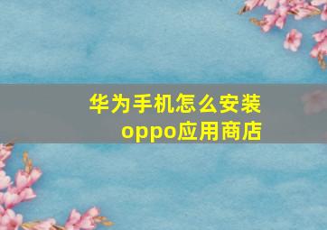 华为手机怎么安装oppo应用商店